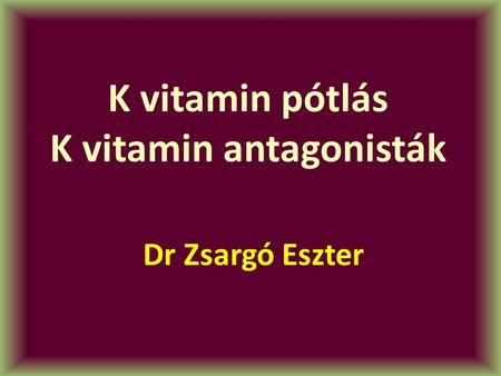 K vitamin pótlás K vitamin antagonisták Dr Zsargó Eszter.
