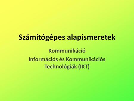 Számítógépes alapismeretek Kommunikáció Információs és Kommunikációs Technológiák (IKT)