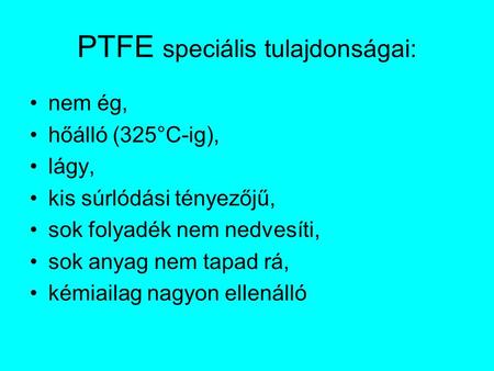 PTFE speciális tulajdonságai: nem ég, hőálló (325°C-ig), lágy, kis súrlódási tényezőjű, sok folyadék nem nedvesíti, sok anyag nem tapad rá, kémiailag nagyon.