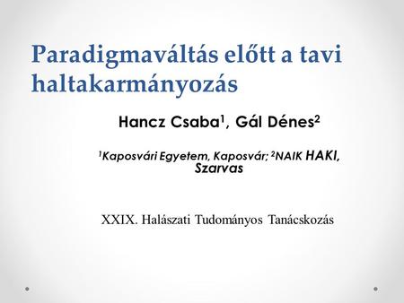 Hancz Csaba 1, Gál Dénes 2 1 Kaposvári Egyetem, Kaposvár; 2 NAIK HAKI, Szarvas Paradigmaváltás előtt a tavi haltakarmányozás XXIX. Halászati Tudományos.