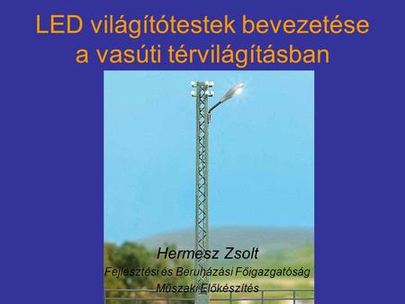LED világítótestek bevezetése a vasúti térvilágításban Hermesz Zsolt Fejlesztési és Beruházási Főigazgatóság Műszaki Előkészítés.