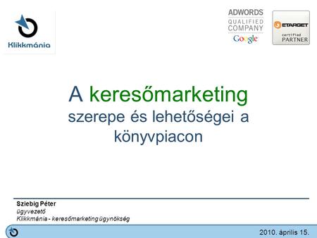 A keresőmarketing szerepe és lehetőségei a könyvpiacon Sziebig Péter ügyvezető Klikkmánia - keresőmarketing ügynökség 2010. április 15.