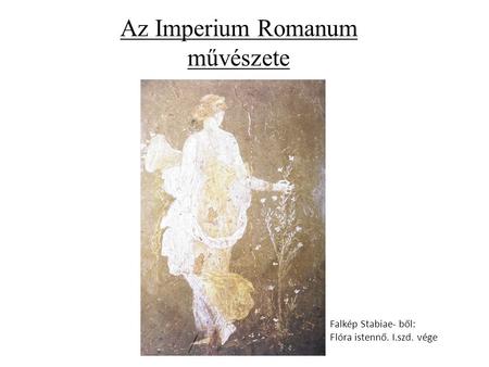 Az Imperium Romanum művészete Falkép Stabiae- ből: Flóra istennő. I.szd. vége.