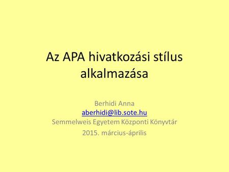 Az APA hivatkozási stílus alkalmazása Berhidi Anna Semmelweis Egyetem Központi Könyvtár 2015. március-április.
