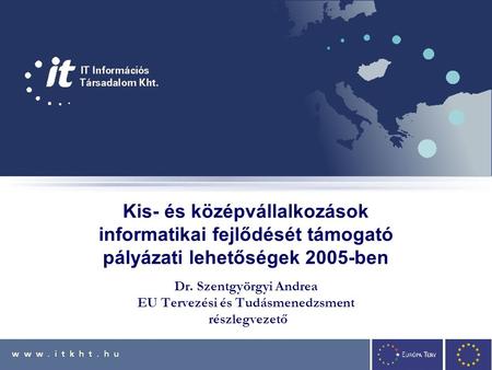 Kis- és középvállalkozások informatikai fejlődését támogató pályázati lehetőségek 2005-ben Dr. Szentgyörgyi Andrea EU Tervezési és Tudásmenedzsment részlegvezető.