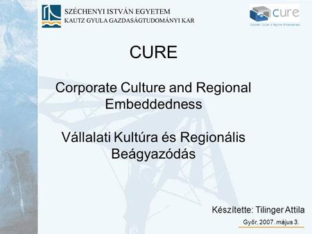 CURE Corporate Culture and Regional Embeddedness Vállalati Kultúra és Regionális Beágyazódás Készítette: Tilinger Attila Győr, 2007. május 3. Corporate.