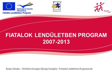 FIATALOK LENDÜLETBEN PROGRAM 2007-2013 Ruska Mónika – Mobilitás Országos Ifjúsági Szolgálat - Fiatalok Lendületben Programiroda.