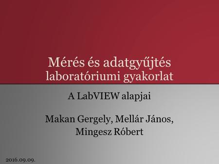 Mérés és adatgyűjtés laboratóriumi gyakorlat A LabVIEW alapjai Makan Gergely, Mellár János, Mingesz Róbert 2016.09.09.