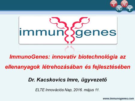 ImmunoGenes: innovatív biotechnológia az ellenanyagok létrehozásában és fejlesztésében Dr. Kacskovics Imre, ügyvezető ELTE Innovációs.