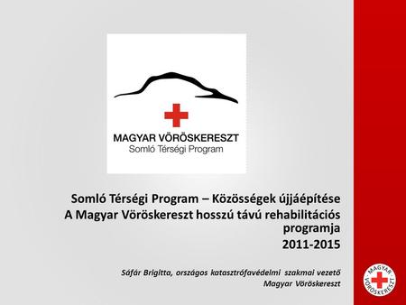 Somló Térségi Program – Közösségek újjáépítése A Magyar Vöröskereszt hosszú távú rehabilitációs programja 2011-2015 Sáfár Brigitta, országos katasztrófavédelmi.