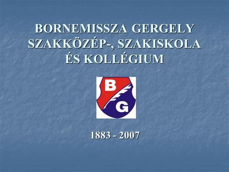 BORNEMISSZA GERGELY SZAKKÖZÉP-, SZAKISKOLA ÉS KOLLÉGIUM 1883 - 2007.