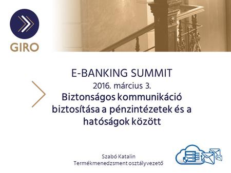 E-BANKING SUMMIT 2016. március 3. Biztonságos kommunikáció biztosítása a pénzintézetek és a hatóságok között Szabó Katalin Termékmenedzsment osztályvezető.