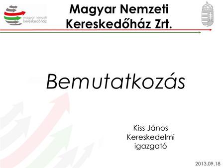 Kiss János Kereskedelmi igazgató 2013.09.18 Magyar Nemzeti Kereskedőház Zrt. Bemutatkozás.