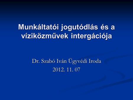 Munkáltatói jogutódlás és a víziközművek intergációja Dr. Szabó Iván Ügyvédi Iroda 2012. 11. 07.