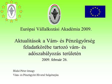 Európai Vállalkozási Akadémia 2009. Aktualitások a Vám- és Pénzügyőrség feladatkörébe tartozó vám- és adószabályozás területén 2009. február 26. Blahó.