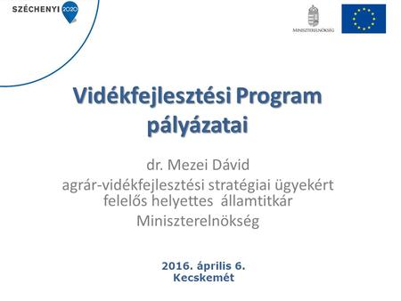 Vidékfejlesztési Program pályázatai dr. Mezei Dávid agrár-vidékfejlesztési stratégiai ügyekért felelős helyettes államtitkár Miniszterelnökség 2016. április.