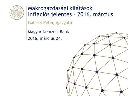 Makrogazdasági kilátások Inflációs jelentés – 2016. március Magyar Nemzeti Bank Gábriel Péter, igazgató 2016. március 24.
