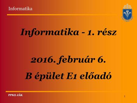 1 Informatika - 1. rész 2016. február 6. B épület E1 előadó PPKE JÁK Informatika.