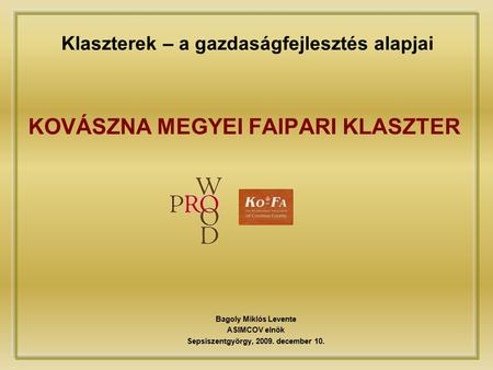 Klaszterek – a gazdaságfejlesztés alapjai KOVÁSZNA MEGYEI FAIPARI KLASZTER Bagoly Miklós Levente ASIMCOV elnök Sepsiszentgyörgy, 2009. december 10.