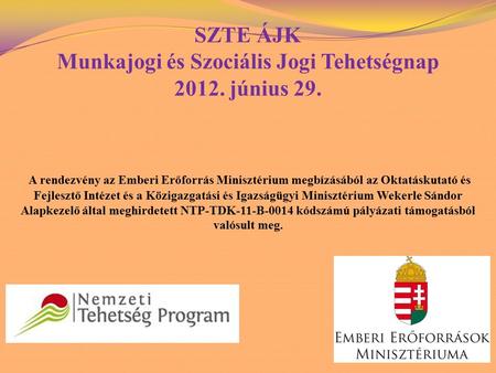 SZTE ÁJK Munkajogi és Szociális Jogi Tehetségnap 2012. június 29. A rendezvény az Emberi Erőforrás Minisztérium megbízásából az Oktatáskutató és Fejlesztő.