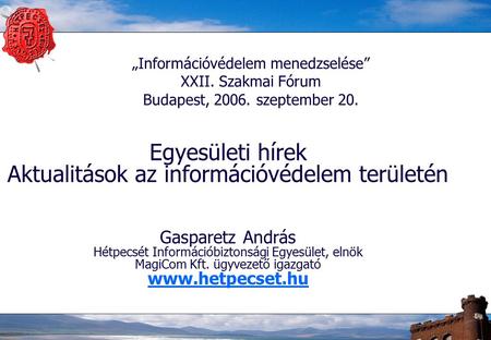 „Információvédelem menedzselése” XXII. Szakmai Fórum Budapest, 2006. szeptember 20. Egyesületi hírek Aktualitások az információvédelem területén Gasparetz.