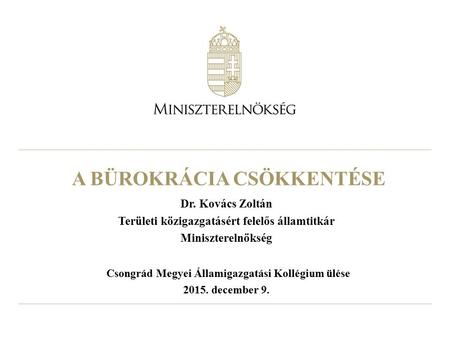 A BÜROKRÁCIA CSÖKKENTÉSE Dr. Kovács Zoltán Területi közigazgatásért felelős államtitkár Miniszterelnökség Csongrád Megyei Államigazgatási Kollégium ülése.