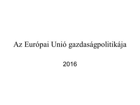 Az Európai Unió gazdaságpolitikája 2016. Bevezető EU-s fogalmak ESZAK (Montánunió)[1951] EGK (Római Szerződés) [1957] Európai Atomenergia Közösség,[1957]