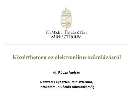 Közérthetően az elektronikus számlázásról dr. Pócza András Nemzeti Fejlesztési Minisztérium, Infokommunikációs Államtitkárság.