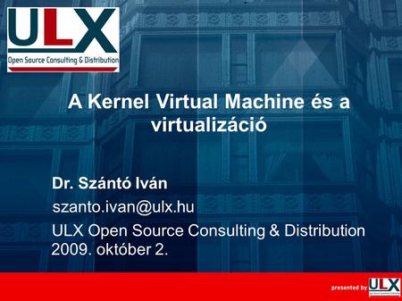 Szabad Szoftver Konferencia, 2009. október 2., Szeged A Kernel Virtual Machine és a virtualizáció Dr. Szántó Iván ULX Open Source Consulting & Distribution.