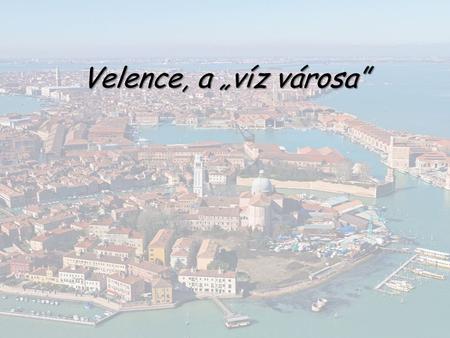 Velence, a „víz városa”. Kialakulása: ◊Velence kialakulása egyaránt köszönhető a természetnek, illetve az ember munkájának, környezeti feltételeit viszont.