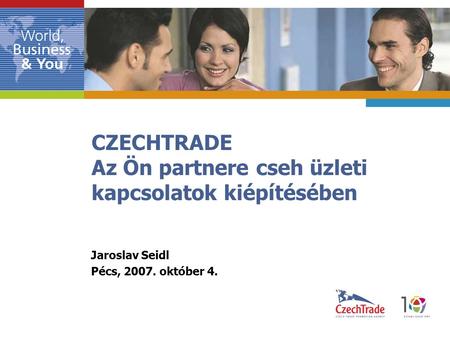CZECHTRADE Az Ön partnere cseh üzleti kapcsolatok kiépítésében Jaroslav Seidl Pécs, 2007. október 4.
