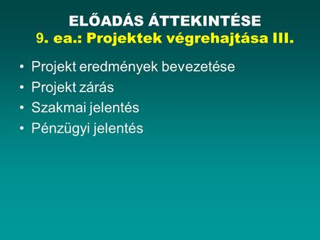 Projekt eredmények bevezetése Projekt zárás Szakmai jelentés Pénzügyi jelentés ELŐADÁS ÁTTEKINTÉSE 9. ea.: Projektek végrehajtása III.