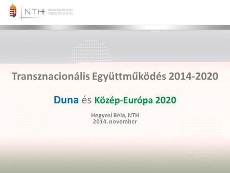 Transznacionális Együttműködés 2014-2020 Duna és Közép-Európa 2020 Hegyesi Béla, NTH 2014. november.