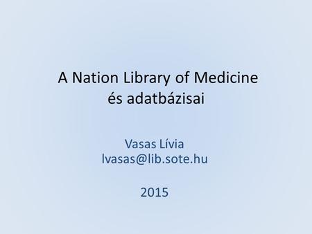 A Nation Library of Medicine és adatbázisai Vasas Lívia PhD Vasas Lívia 2015.