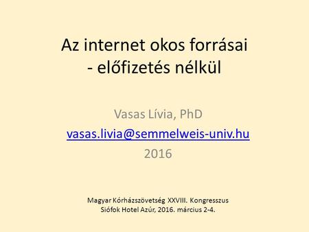 Az internet okos forrásai - előfizetés nélkül Vasas Lívia, PhD 2016 Magyar Kórházszövetség XXVIII. Kongresszus Siófok Hotel.