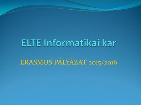 ERASMUS PÁLYÁZAT 2015/2016. Tudományos és Nemzetközi Kapcsolatok Csoportja Királyné Csizmazia Anikó Tel.: 372-2500 / 1937 ELTE Informatikai.