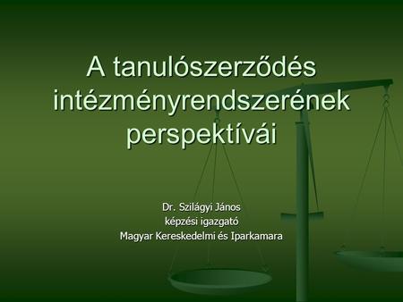 A tanulószerződés intézményrendszerének perspektívái Dr. Szilágyi János képzési igazgató Magyar Kereskedelmi és Iparkamara.