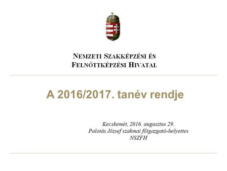 A 2016/2017. tanév rendje Kecskemét, 2016. augusztus 29. Palotás József szakmai főigazgató-helyettes NSZFH.