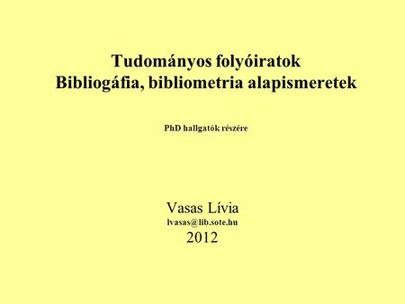 Tudományos folyóiratok Bibliogáfia, bibliometria alapismeretek PhD hallgatók részére Vasas Lívia 2012.