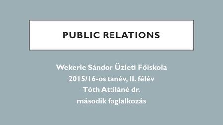 PUBLIC RELATIONS Wekerle Sándor Üzleti Főiskola 2015/16-os tanév, II. félév Tóth Attiláné dr. második foglalkozás.