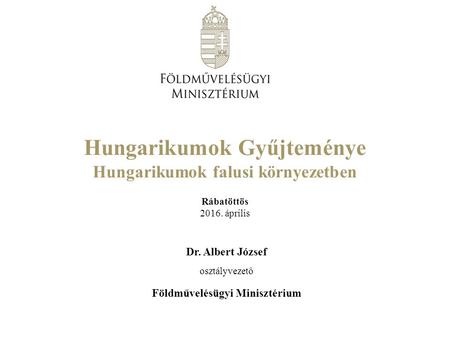 Dr. Albert József osztályvezető Földművelésügyi Minisztérium Hungarikumok Gyűjteménye Hungarikumok falusi környezetben Rábatöttös 2016. április.