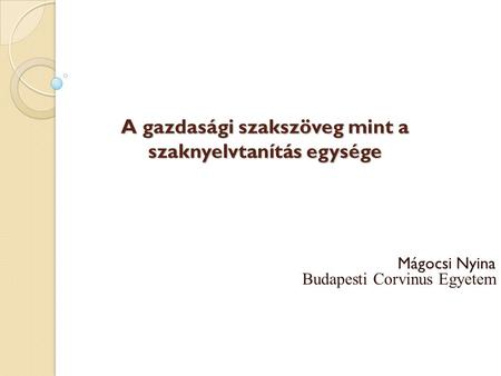 A gazdasági szakszöveg mint a szaknyelvtanítás egysége A gazdasági szakszöveg mint a szaknyelvtanítás egysége Mágocsi Nyina Budapesti Corvinus Egyetem.
