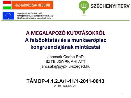 A MEGALAPOZÓ KUTATÁSOKRÓL A felsőoktatás és a munkaerőpiac kongruenciájának mintázatai Jancsák Csaba PhD SZTE JGYPK AHI ATT TÁMOP-4.1.2.A/1-11/1-2011-0013.