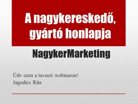 NagykerMarketing Üdv ezen a tavaszi webinaron! Jagodics Rita A nagykereskedő, gyártó honlapja.
