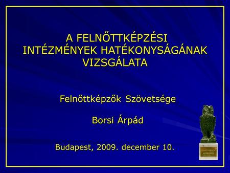 A FELNŐTTKÉPZÉSI A FELNŐTTKÉPZÉSI INTÉZMÉNYEK HATÉKONYSÁGÁNAK VIZSGÁLATA Felnőttképzők Szövetsége Borsi Árpád Budapest, 2009. december 10.