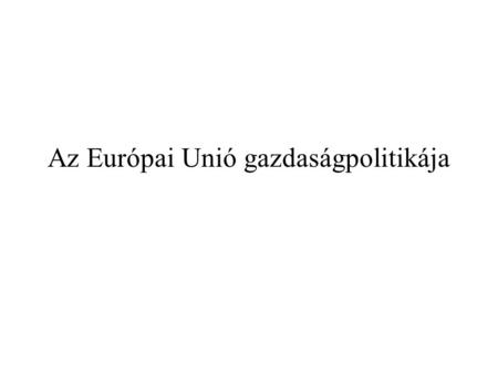 Az Európai Unió gazdaságpolitikája. Bevezető EU-s fogalmak ESZAK (Montánunió)[1951] EGK (Római Szerződés) [1957] Európai Atomenergia Közösség,[1957] Európai.
