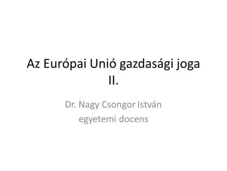 Az Európai Unió gazdasági joga II. Dr. Nagy Csongor István egyetemi docens.
