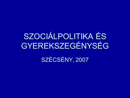 SZOCIÁLPOLITIKA ÉS GYEREKSZEGÉNYSÉG SZÉCSÉNY, 2007.