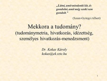 1 Mekkora a tudomány? (tudománymetria, hivatkozás, idézettség, személyes hivatkozás-menedzsment) Dr. Kokas Károly „Látni, amit mindenki.