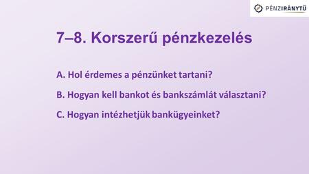 7–8. Korszerű pénzkezelés A. Hol érdemes a pénzünket tartani? B. Hogyan kell bankot és bankszámlát választani? C. Hogyan intézhetjük bankügyeinket?